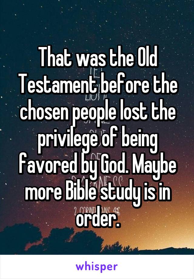 That was the Old Testament before the chosen people lost the privilege of being favored by God. Maybe more Bible study is in order.