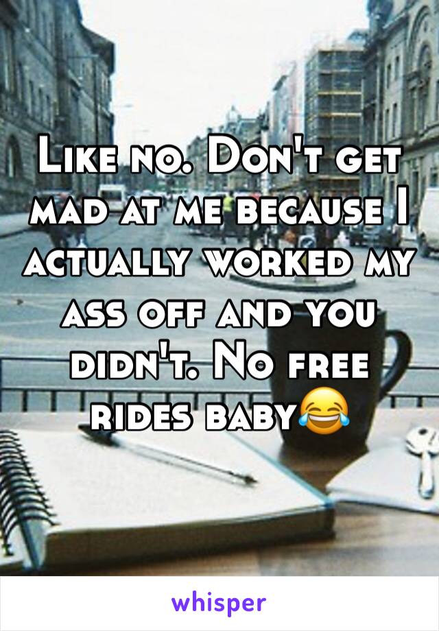Like no. Don't get mad at me because I actually worked my ass off and you didn't. No free rides baby😂