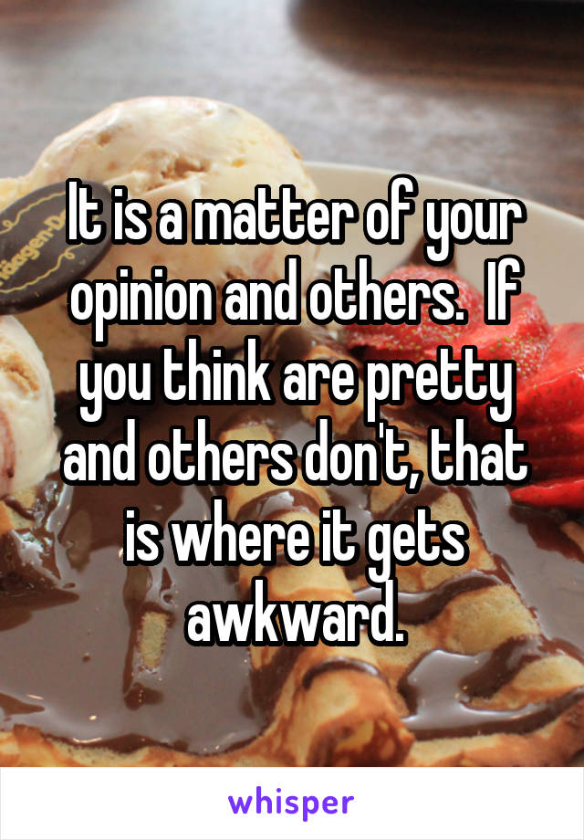 It is a matter of your opinion and others.  If you think are pretty and others don't, that is where it gets awkward.