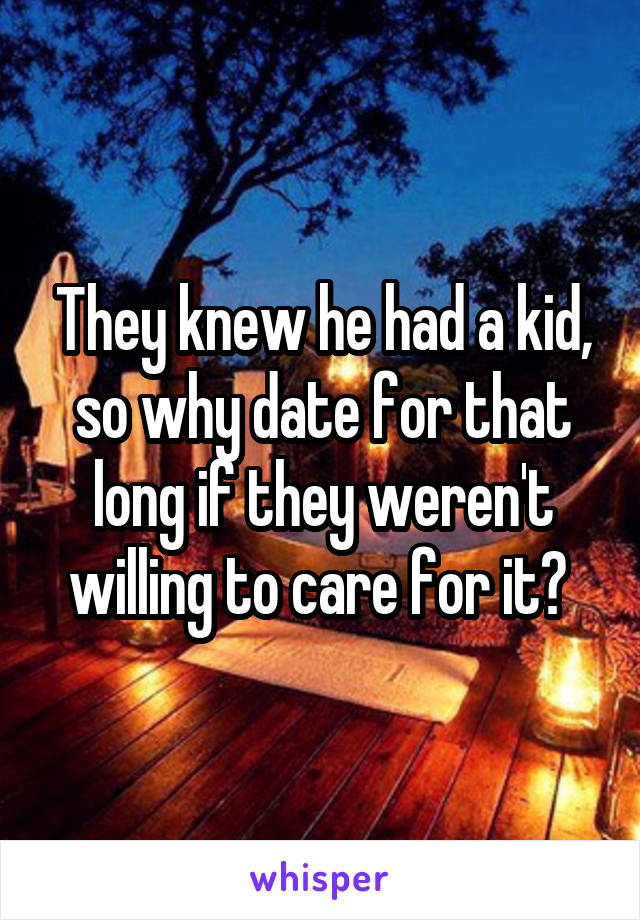 They knew he had a kid, so why date for that long if they weren't willing to care for it? 