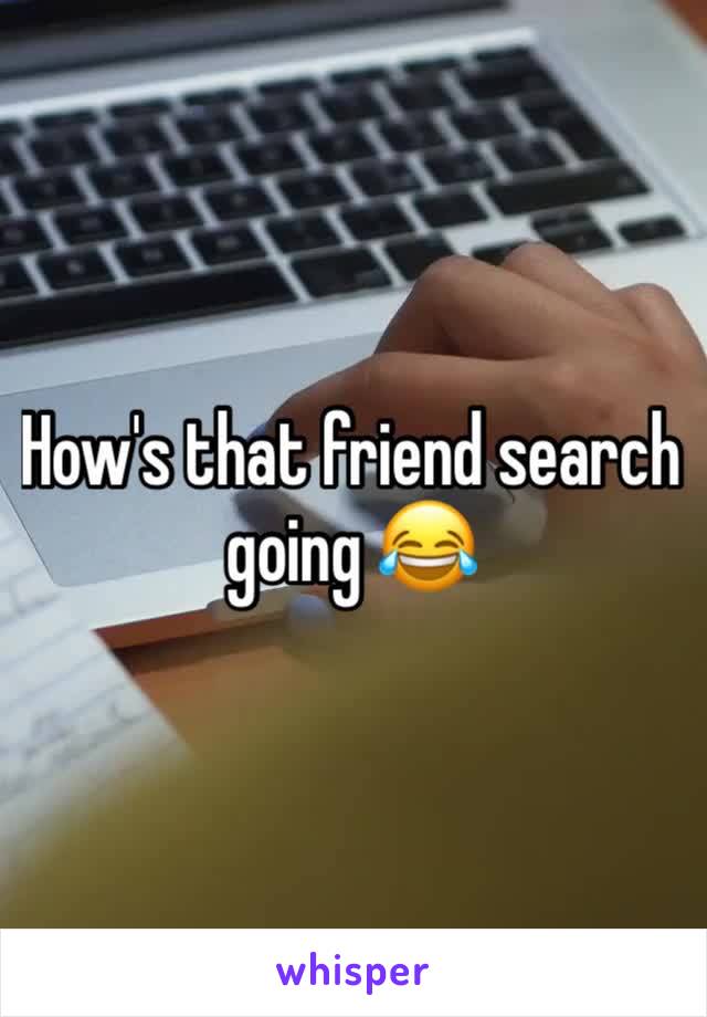How's that friend search going 😂 