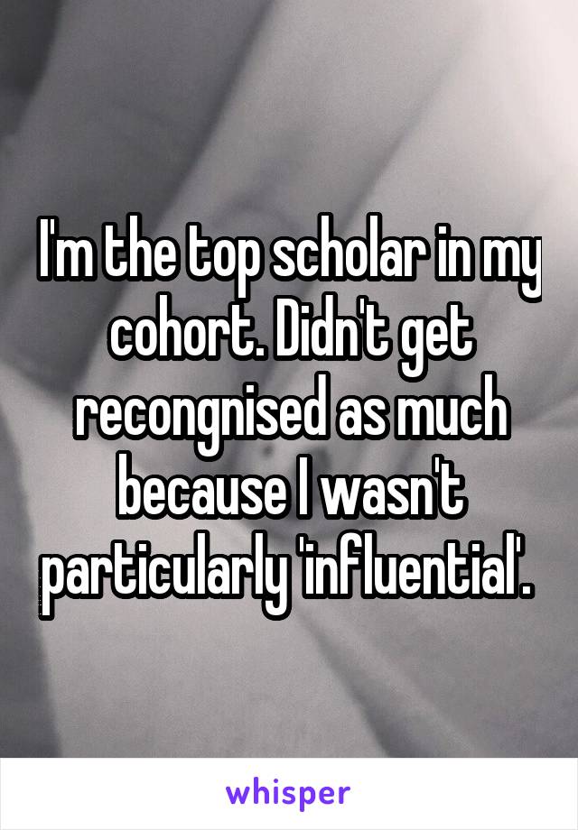 I'm the top scholar in my cohort. Didn't get recongnised as much because I wasn't particularly 'influential'. 