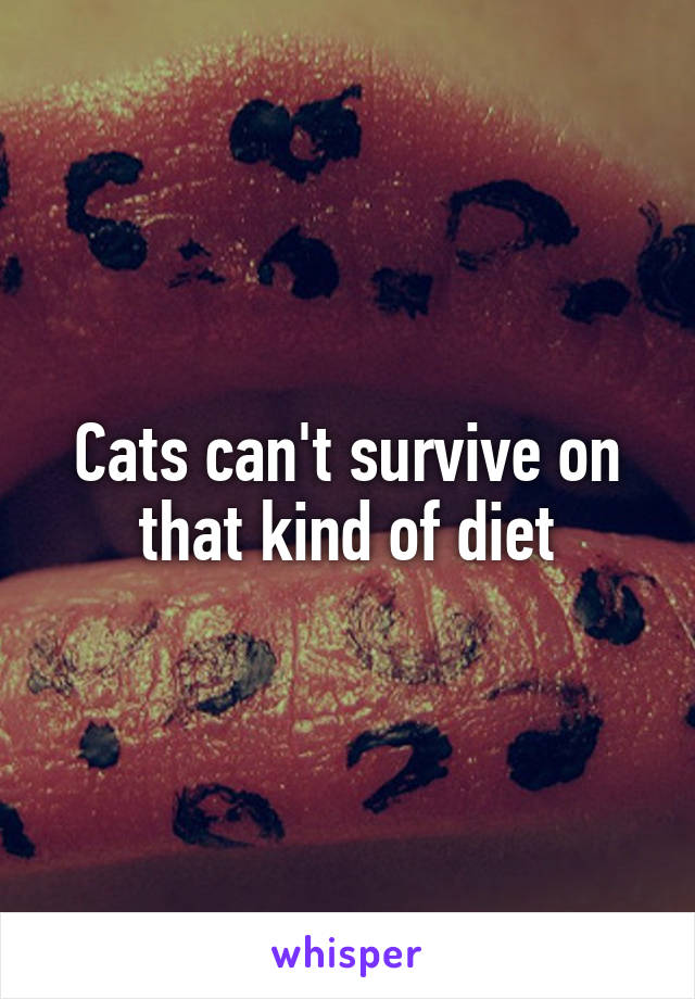 Cats can't survive on that kind of diet