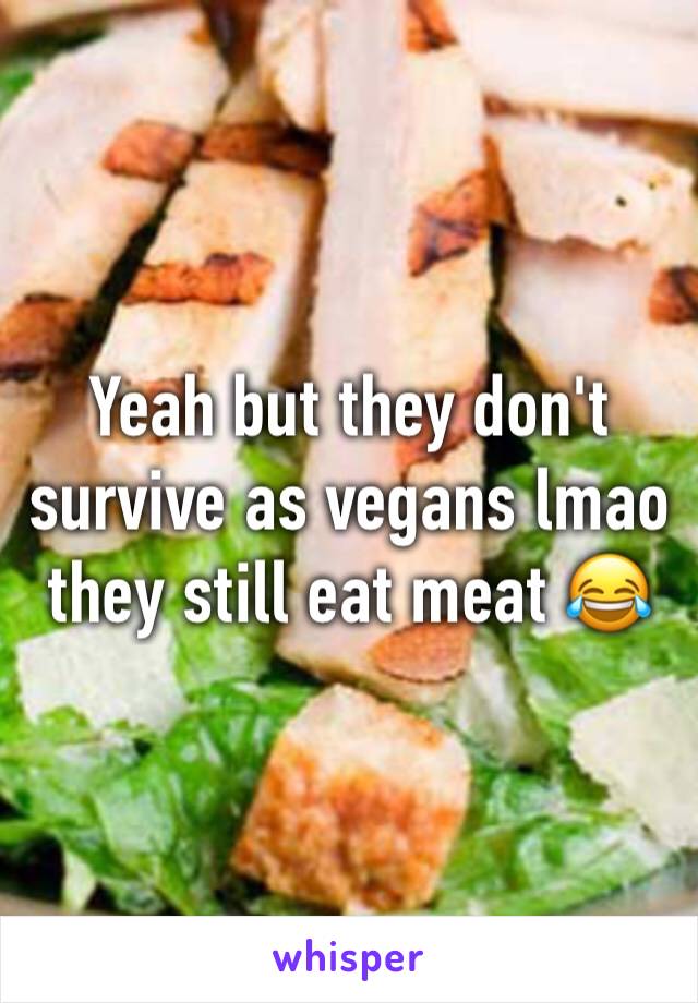 Yeah but they don't survive as vegans lmao they still eat meat 😂