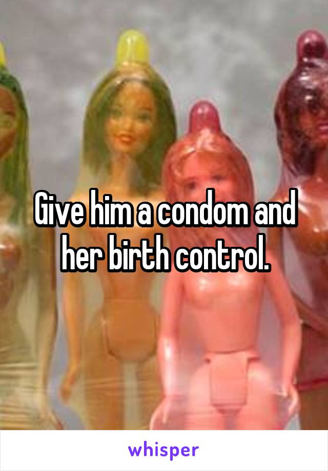 Give him a condom and her birth control.