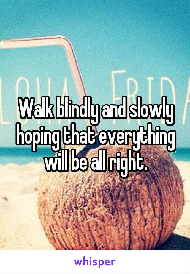 Walk blindly and slowly hoping that everything will be all right.