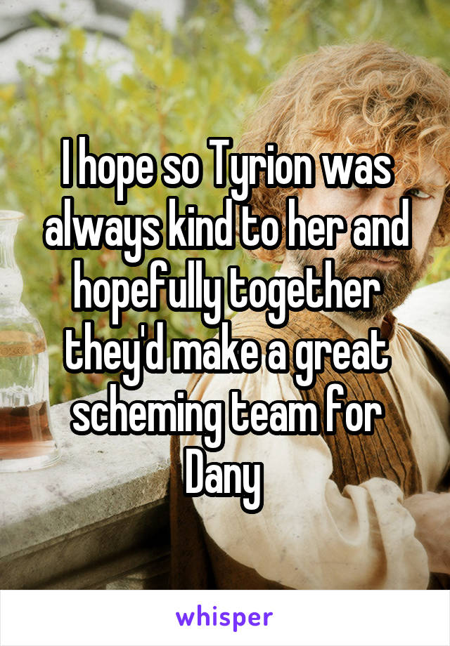 I hope so Tyrion was always kind to her and hopefully together they'd make a great scheming team for Dany 