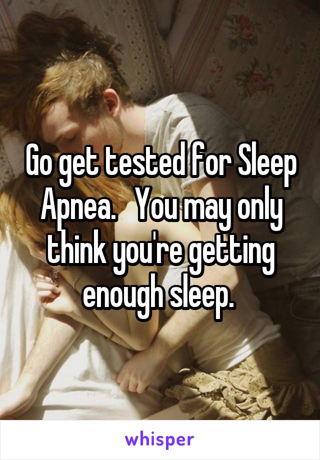 Go get tested for Sleep Apnea.   You may only think you're getting enough sleep. 