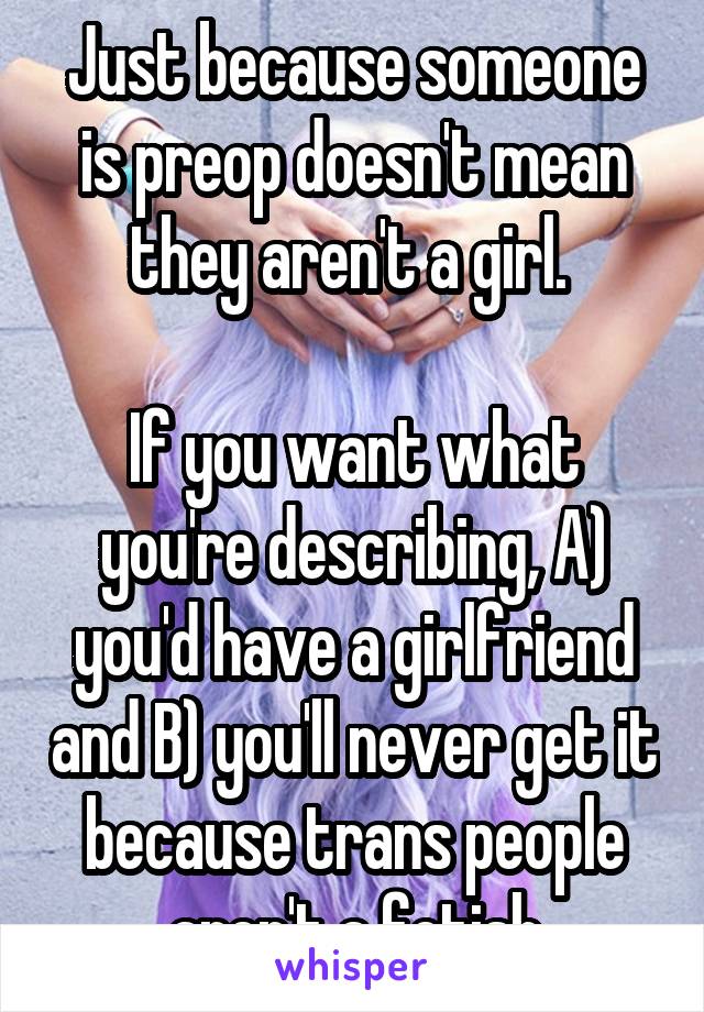Just because someone is preop doesn't mean they aren't a girl. 

If you want what you're describing, A) you'd have a girlfriend and B) you'll never get it because trans people aren't a fetish