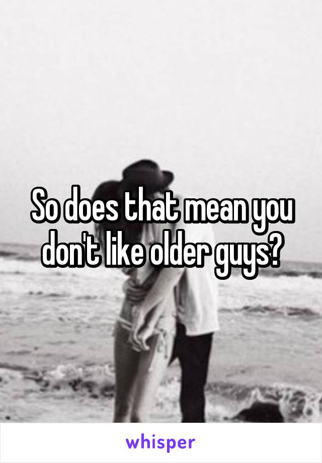 So does that mean you don't like older guys?