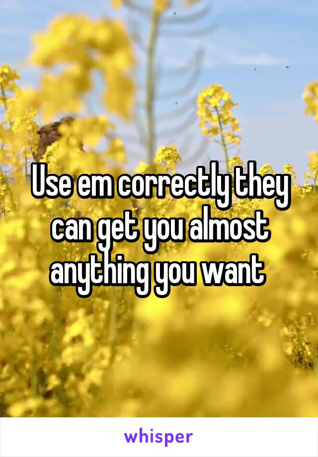 Use em correctly they can get you almost anything you want 