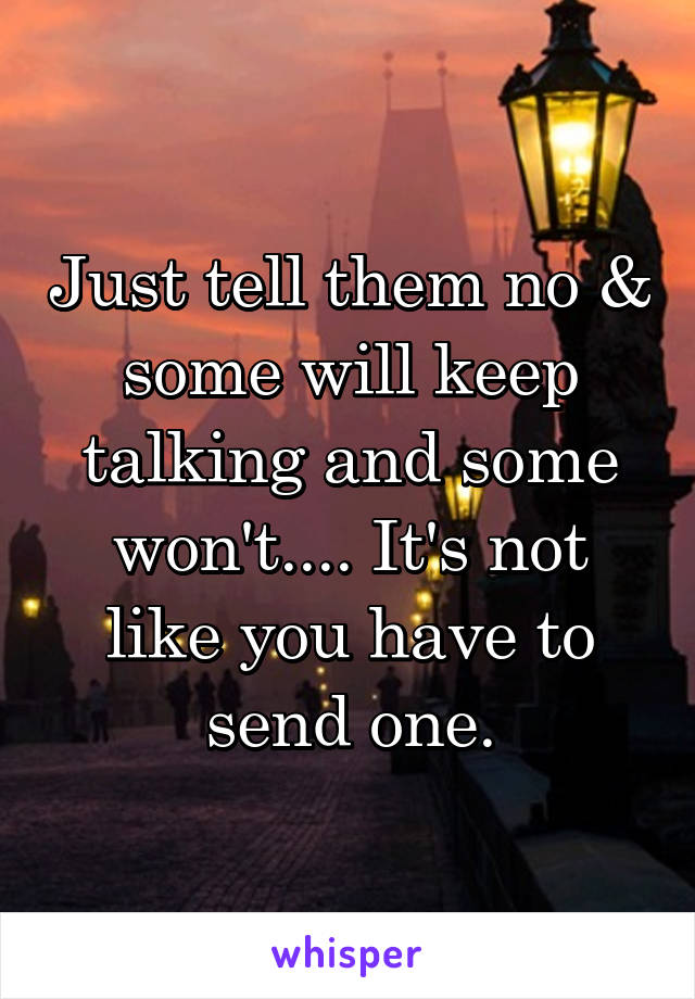 Just tell them no & some will keep talking and some won't.... It's not like you have to send one.