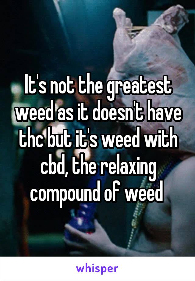 It's not the greatest weed as it doesn't have thc but it's weed with cbd, the relaxing compound of weed 