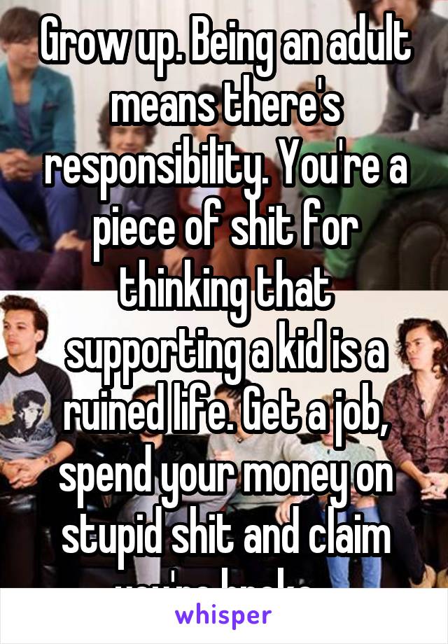 Grow up. Being an adult means there's responsibility. You're a piece of shit for thinking that supporting a kid is a ruined life. Get a job, spend your money on stupid shit and claim you're broke...