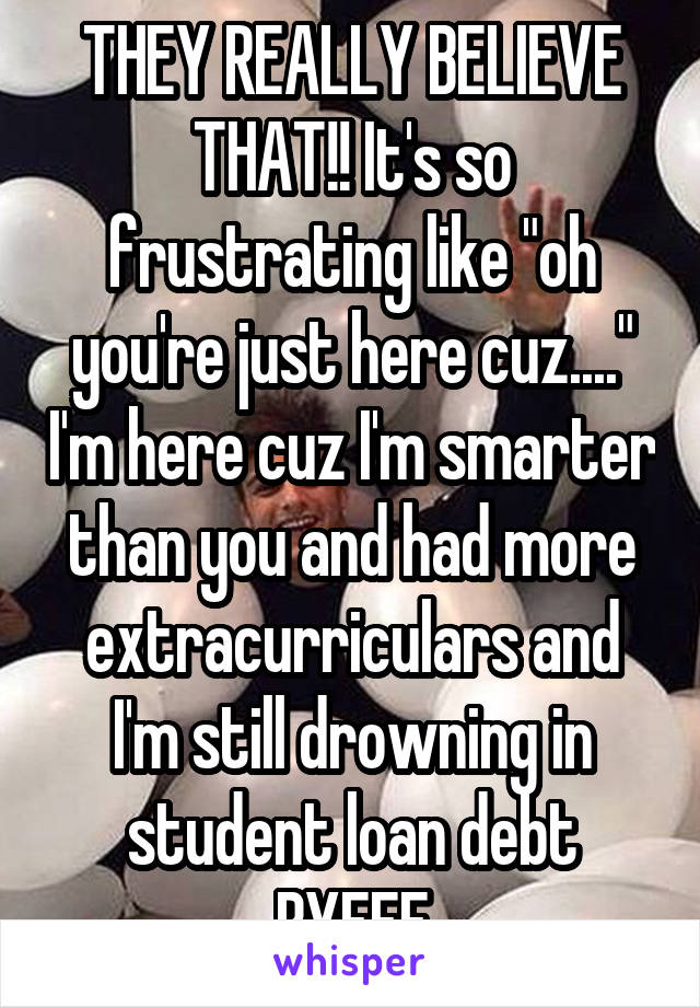 THEY REALLY BELIEVE THAT!! It's so frustrating like "oh you're just here cuz...." I'm here cuz I'm smarter than you and had more extracurriculars and I'm still drowning in student loan debt BYEEE