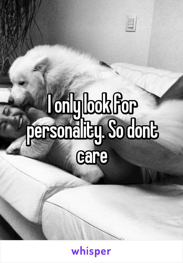 I only look for personality. So dont care