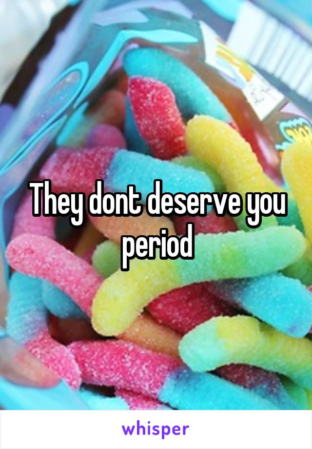 They dont deserve you period