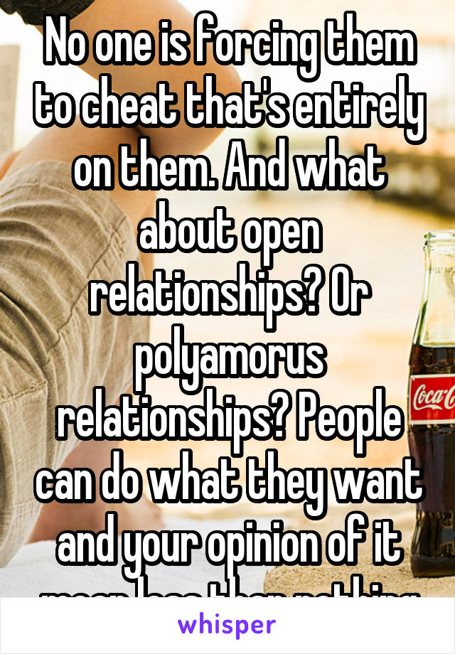 No one is forcing them to cheat that's entirely on them. And what about open relationships? Or polyamorus relationships? People can do what they want and your opinion of it mean less than nothing