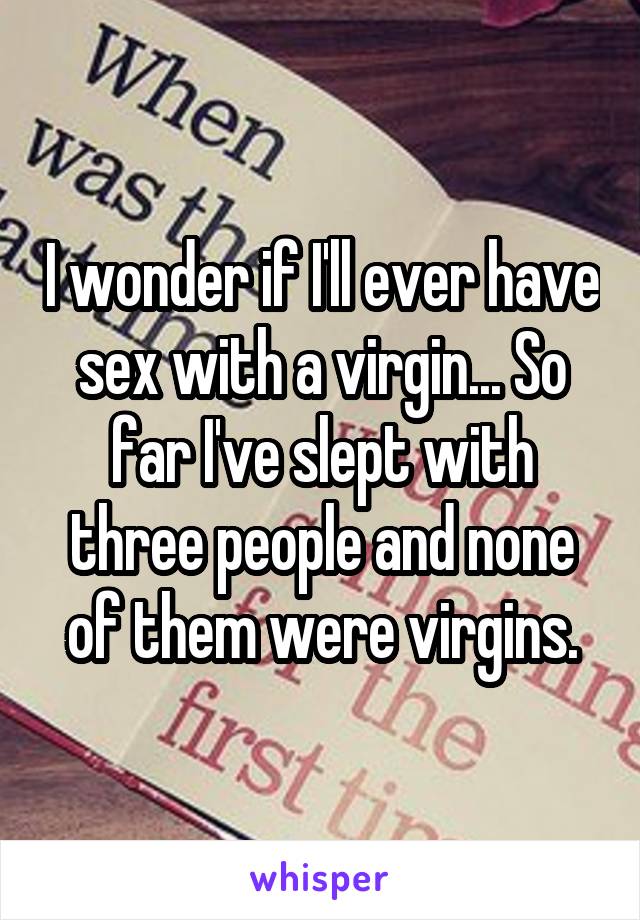 I wonder if I'll ever have sex with a virgin... So far I've slept with three people and none of them were virgins.