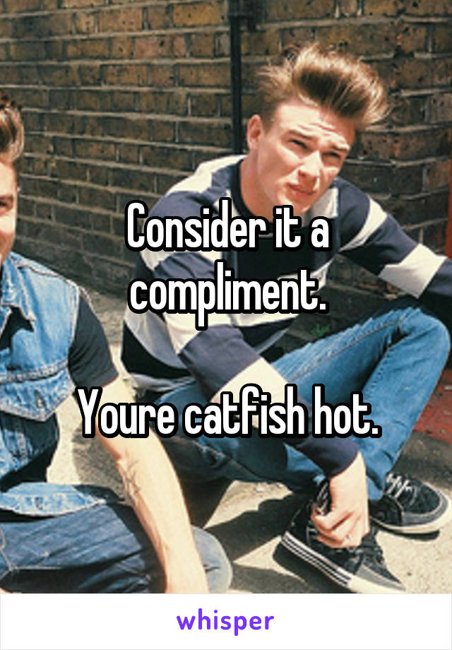 Consider it a compliment.

Youre catfish hot.