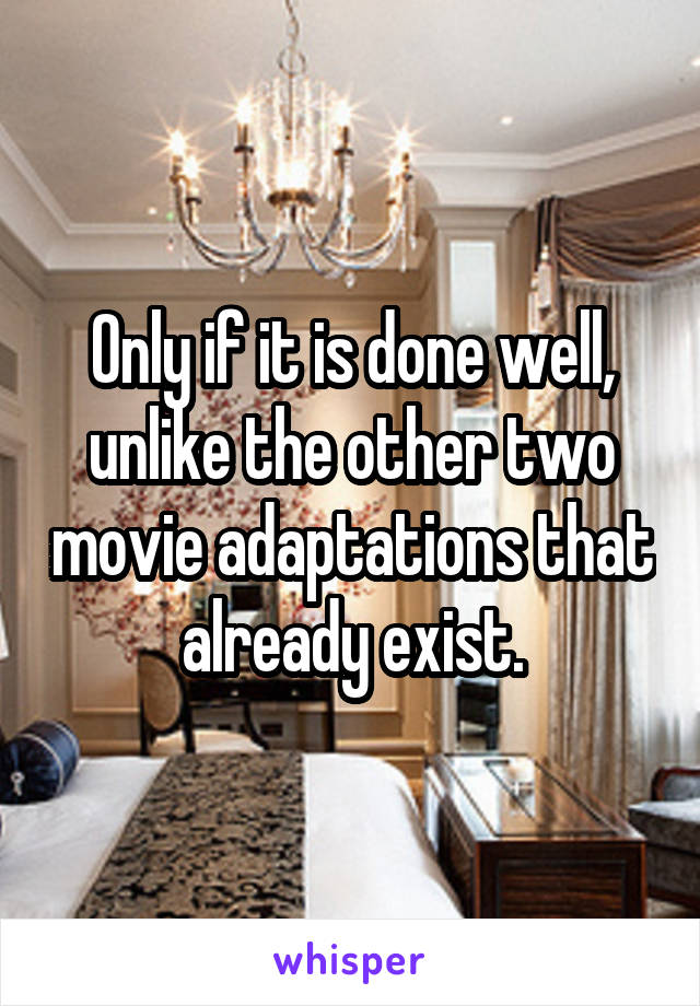 Only if it is done well, unlike the other two movie adaptations that already exist.