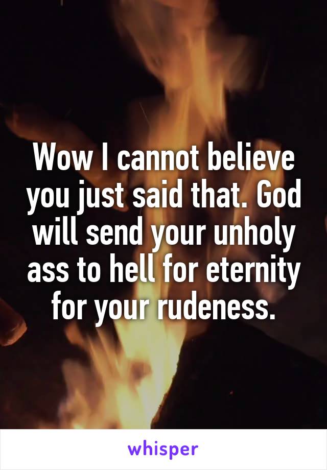 Wow I cannot believe you just said that. God will send your unholy ass to hell for eternity for your rudeness.