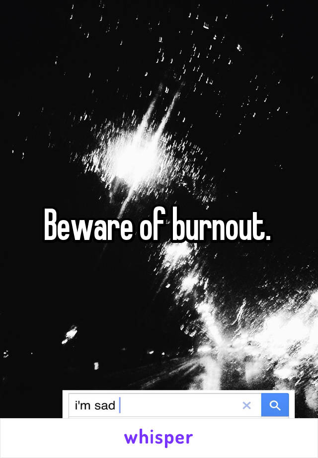 Beware of burnout. 