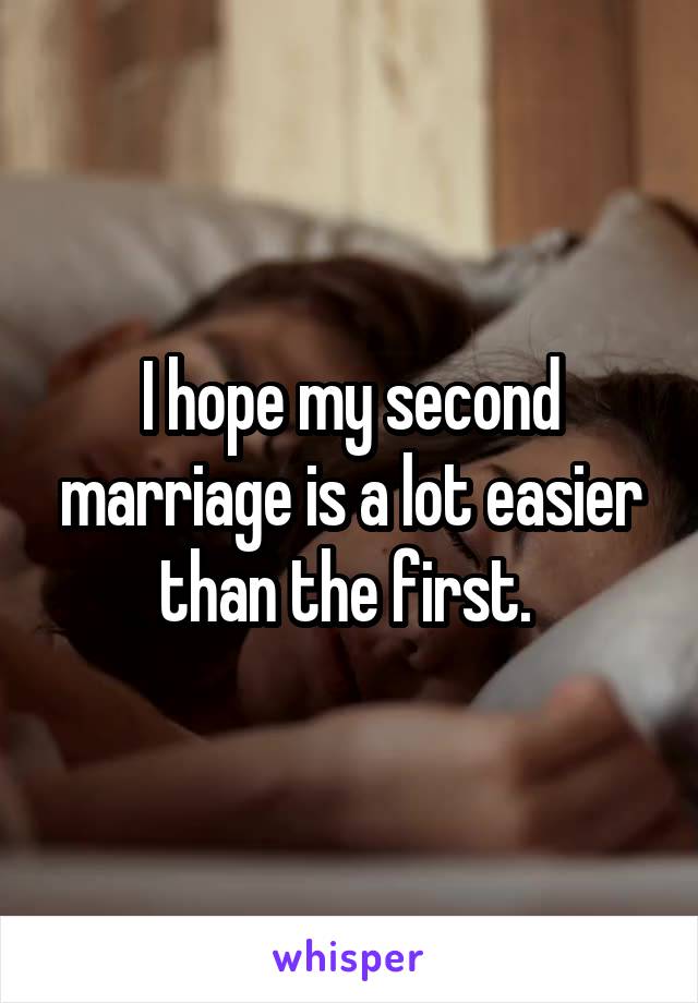 I hope my second marriage is a lot easier than the first. 