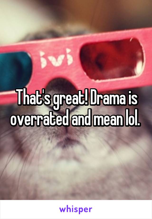 That's great! Drama is overrated and mean lol. 