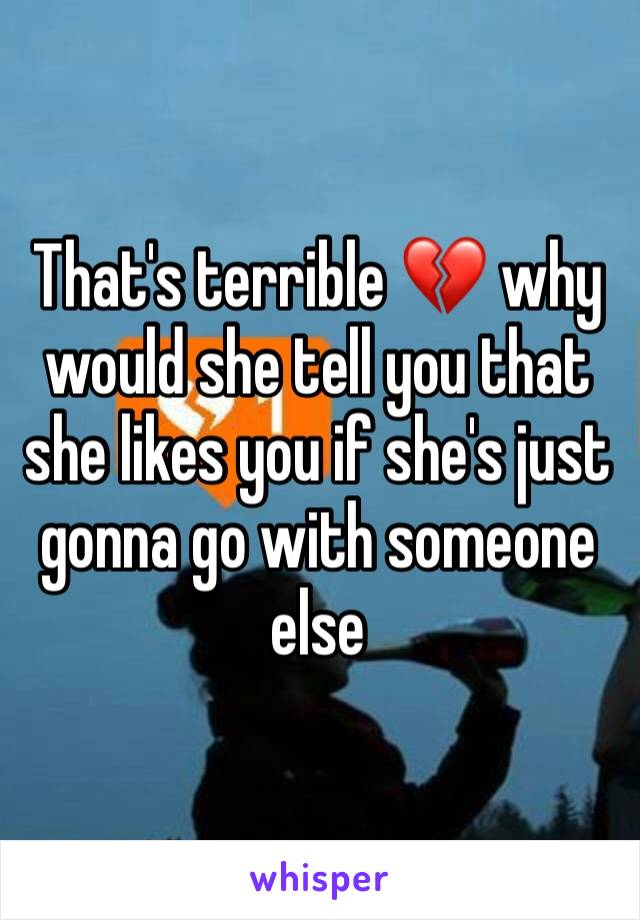 That's terrible 💔 why would she tell you that she likes you if she's just gonna go with someone else