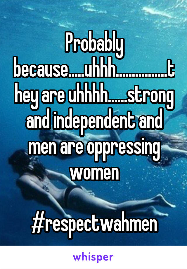 Probably because.....uhhh................they are uhhhh......strong and independent and men are oppressing women

#respectwahmen