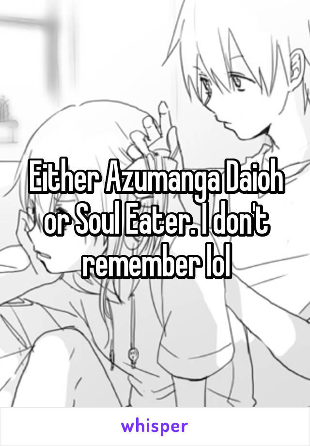 Either Azumanga Daioh or Soul Eater. I don't remember lol