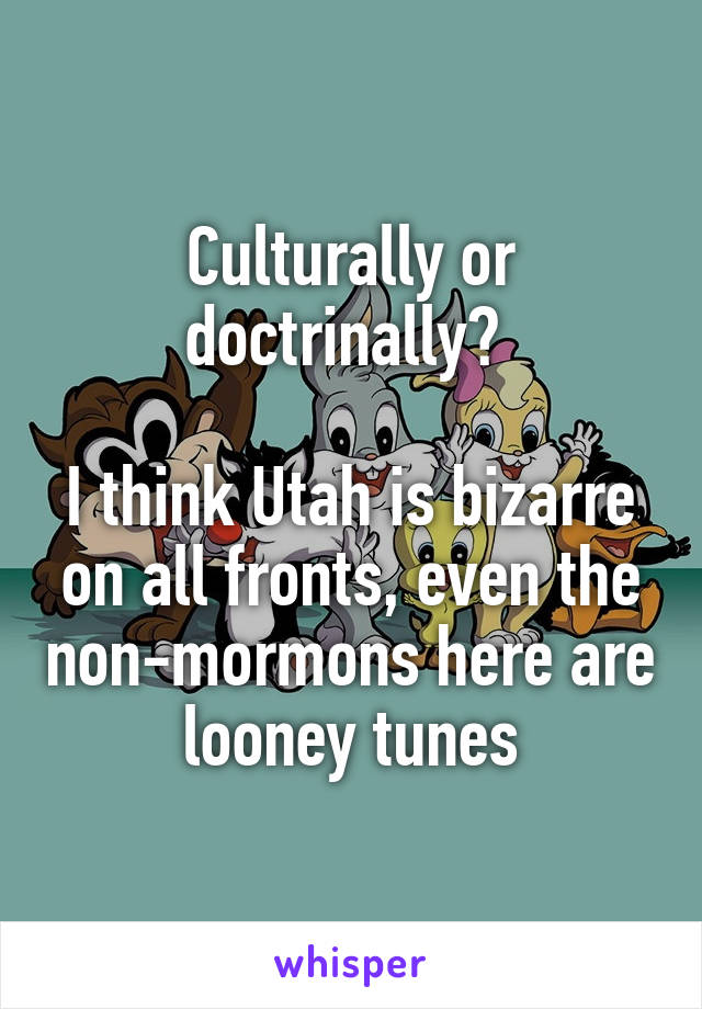 Culturally or doctrinally? 

I think Utah is bizarre on all fronts, even the non-mormons here are looney tunes