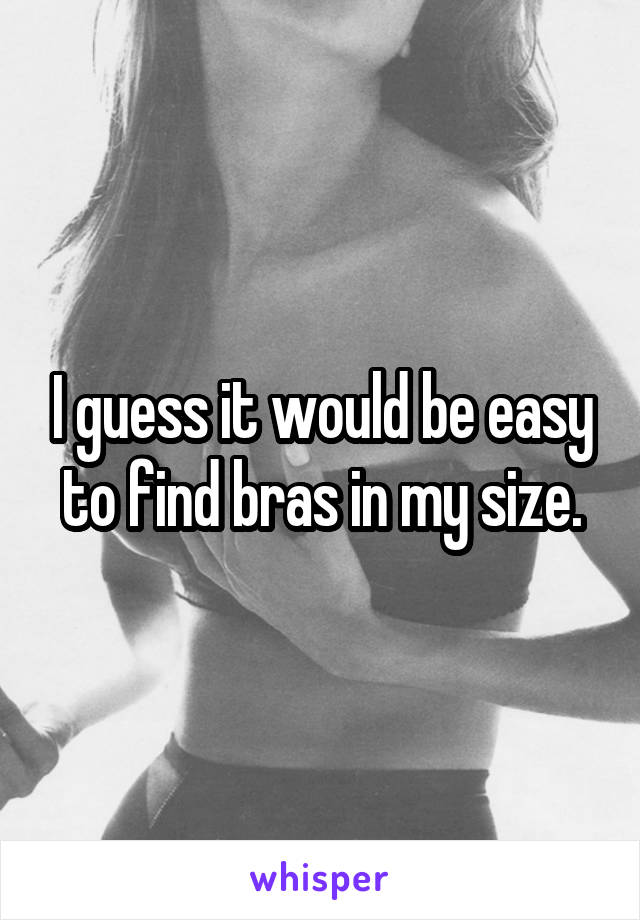 I guess it would be easy to find bras in my size.