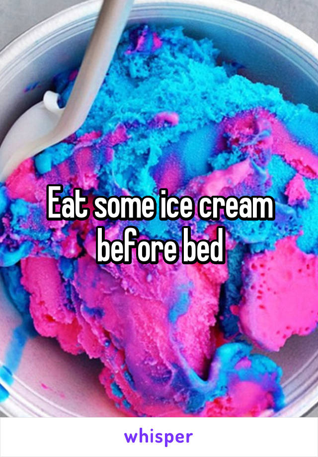 Eat some ice cream before bed