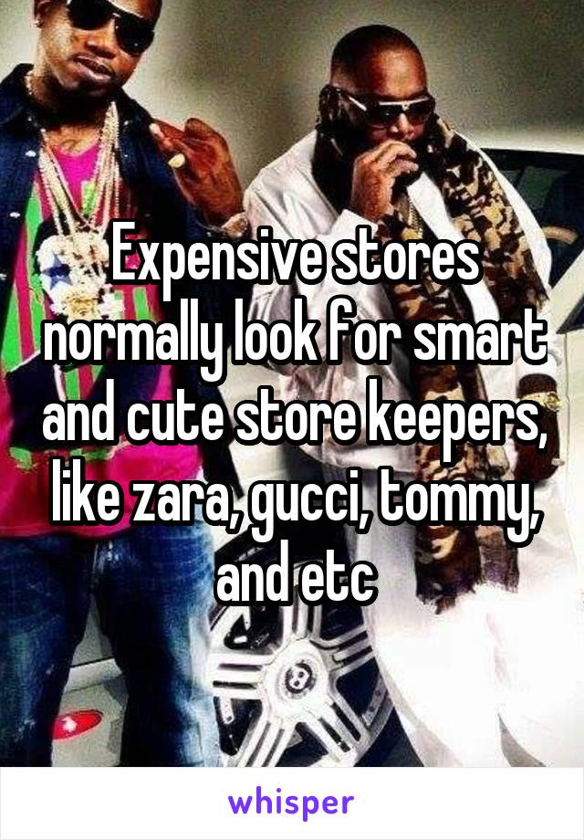 Expensive stores normally look for smart and cute store keepers, like zara, gucci, tommy, and etc