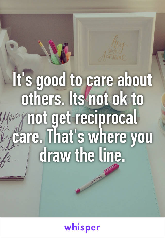 It's good to care about others. Its not ok to not get reciprocal care. That's where you draw the line.