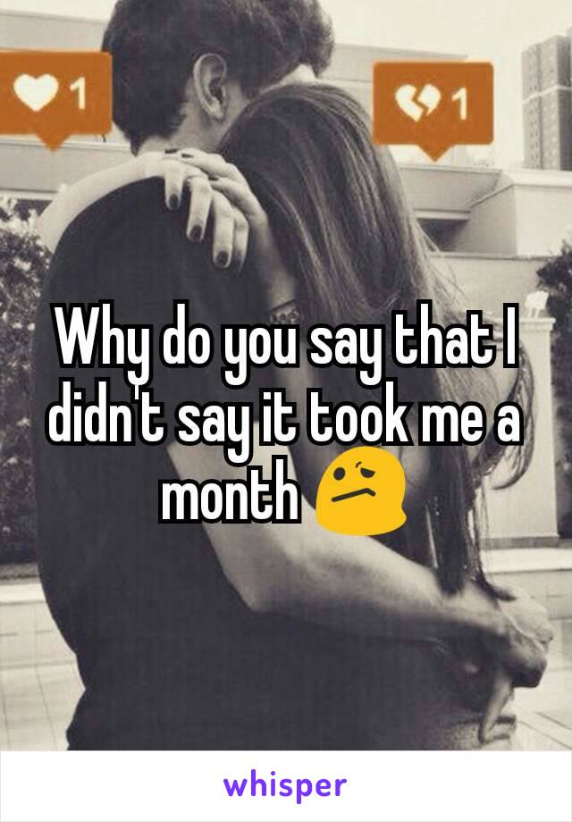 Why do you say that I didn't say it took me a month 😕