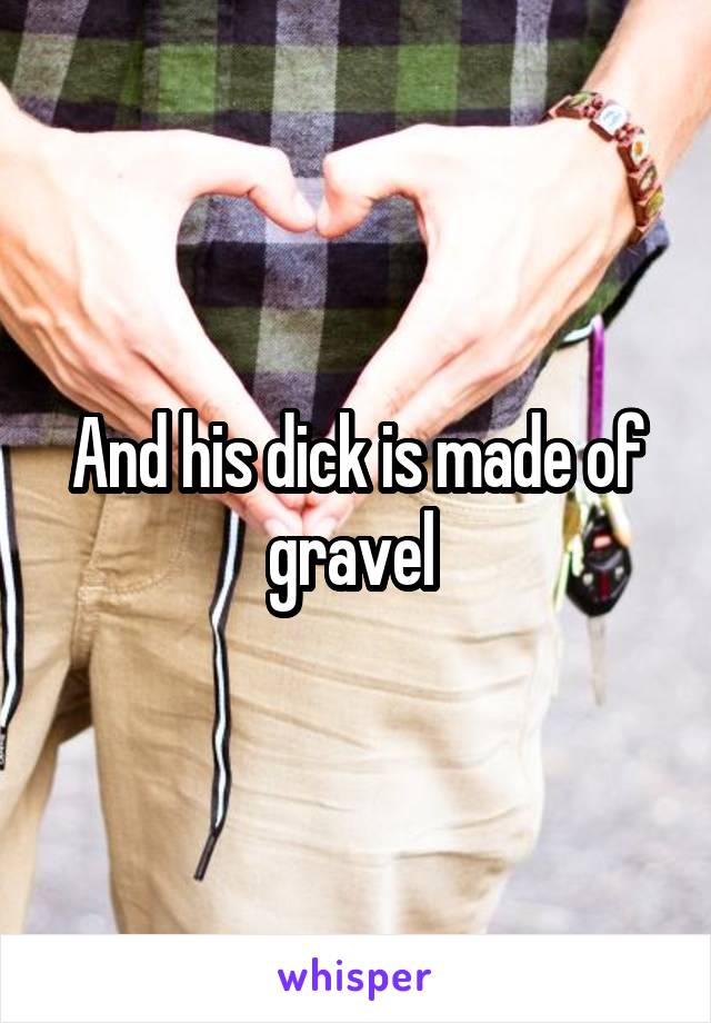 And his dick is made of gravel 