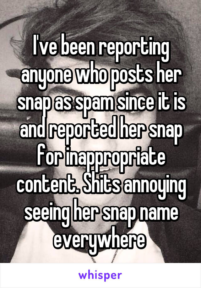 I've been reporting anyone who posts her snap as spam since it is and reported her snap for inappropriate content. Shits annoying seeing her snap name everywhere 