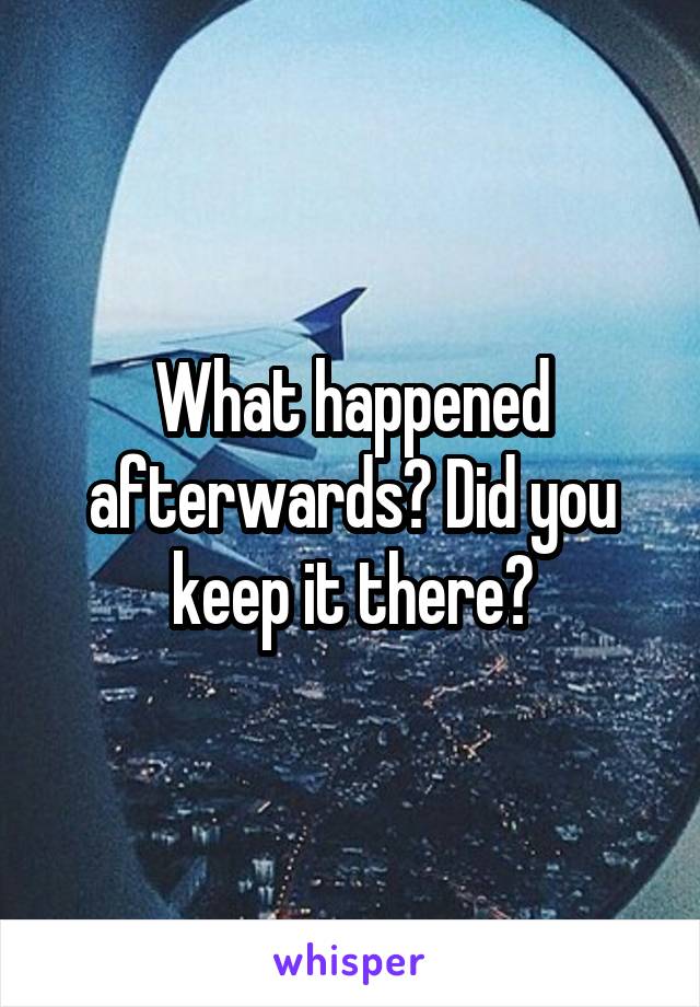 What happened afterwards? Did you keep it there?