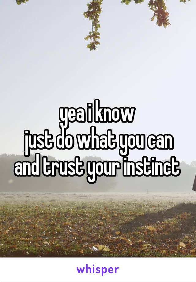 yea i know 
just do what you can and trust your instinct 
