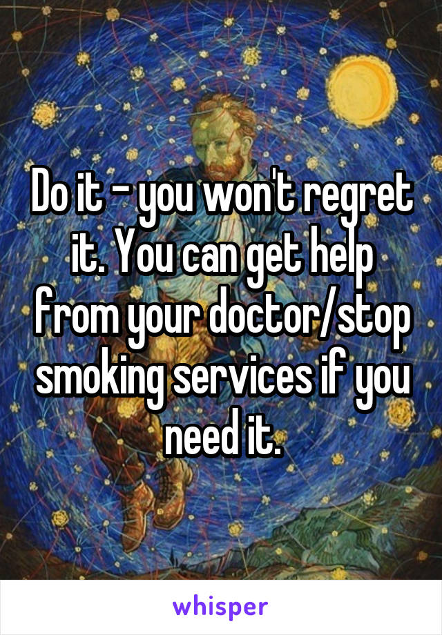 Do it - you won't regret it. You can get help from your doctor/stop smoking services if you need it.
