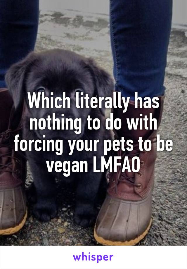 Which literally has nothing to do with forcing your pets to be vegan LMFAO