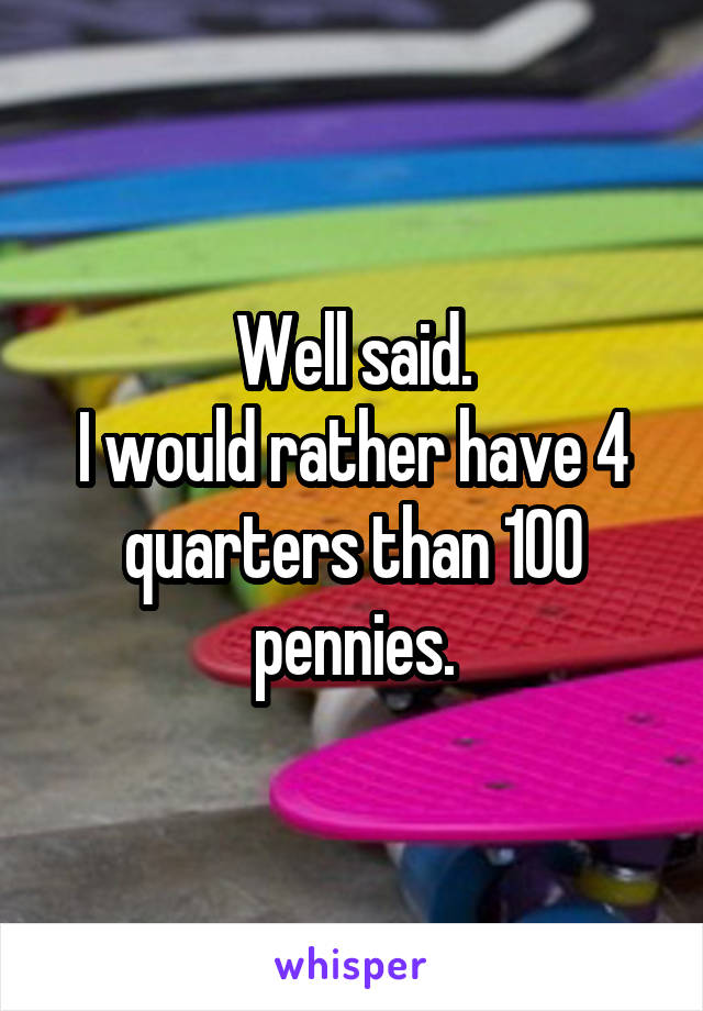 Well said.
I would rather have 4 quarters than 100 pennies.