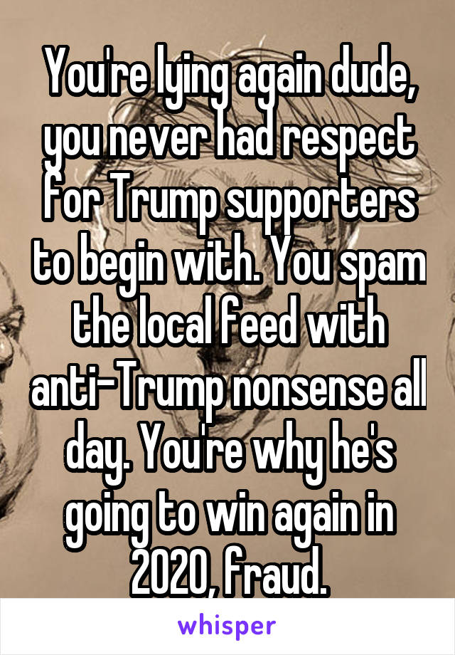 You're lying again dude, you never had respect for Trump supporters to begin with. You spam the local feed with anti-Trump nonsense all day. You're why he's going to win again in 2020, fraud.