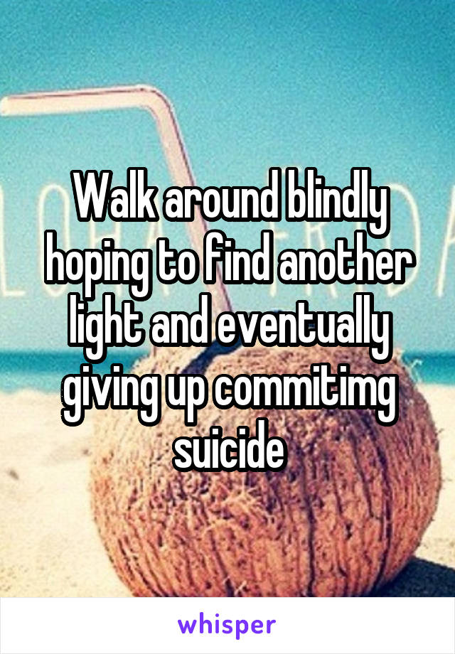 Walk around blindly hoping to find another light and eventually giving up commitimg suicide