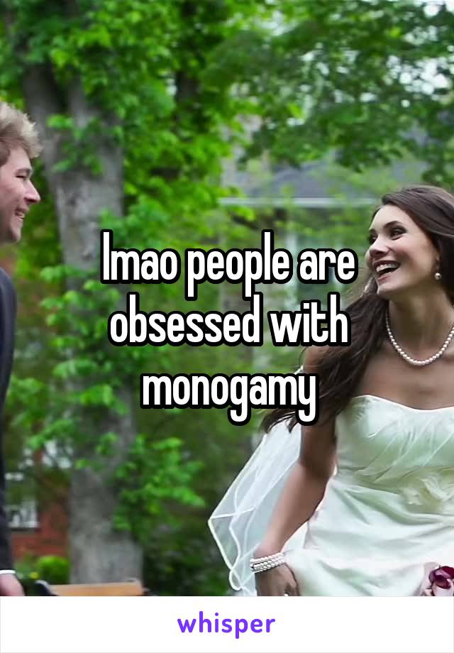 lmao people are obsessed with monogamy