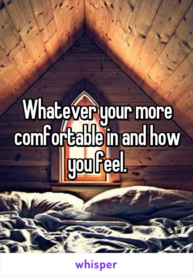 Whatever your more comfortable in and how you feel.