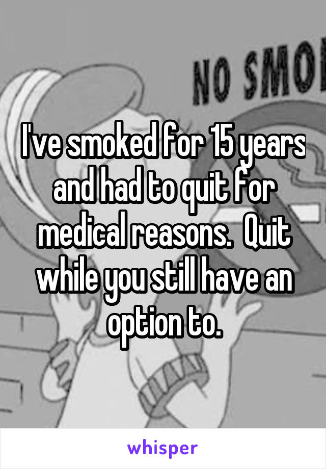 I've smoked for 15 years and had to quit for medical reasons.  Quit while you still have an option to.